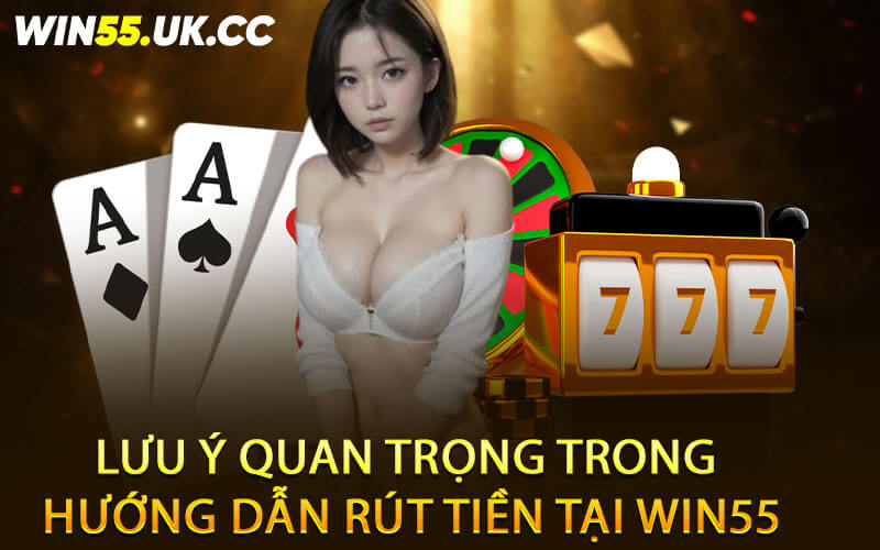 Lưu ý quan trọng trong hướng dẫn rút tiền tại Win55