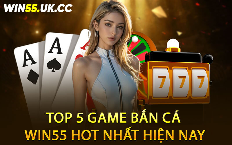 Top 5 game bắn cá Win55 hot nhất hiện nay